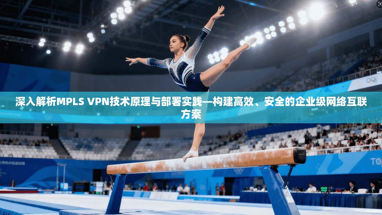 深入解析MPLS VPN技术原理与部署实践—构建高效、安全的企业级网络互联方案