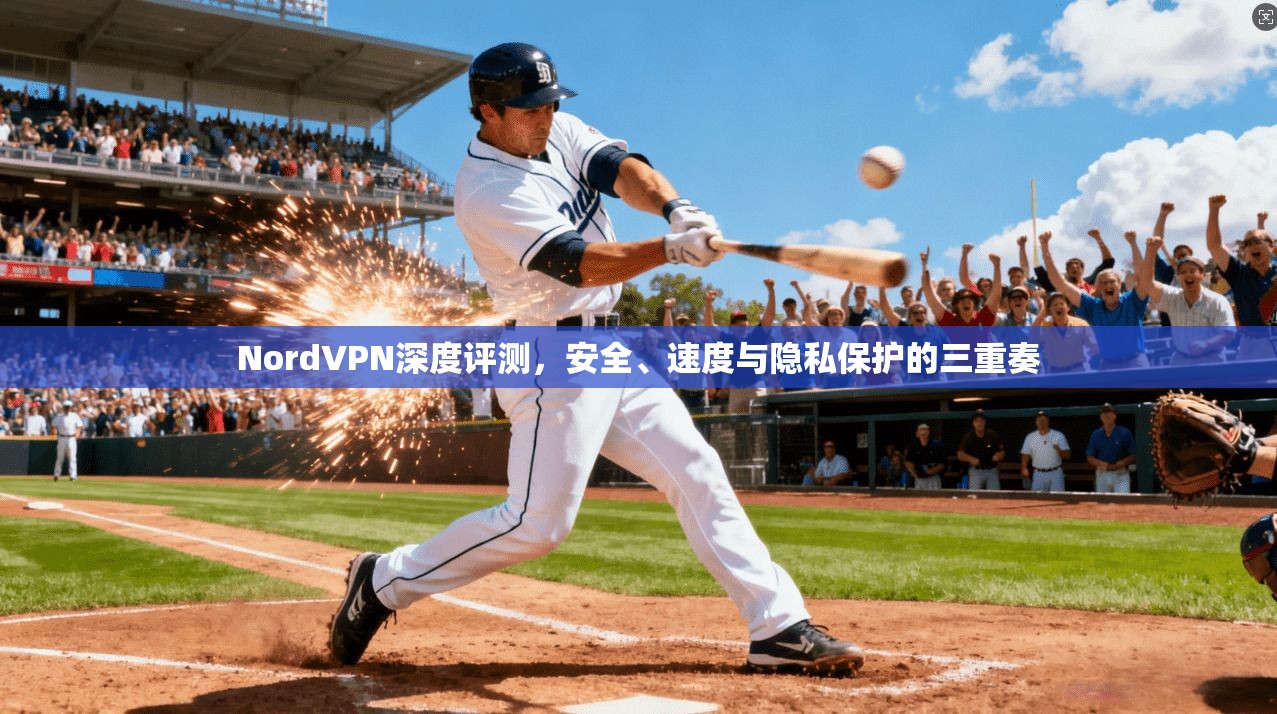 NordVPN深度评测，安全、速度与隐私保护的三重奏