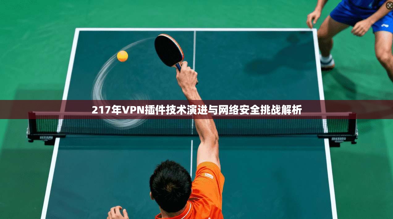 217年VPN插件技术演进与网络安全挑战解析