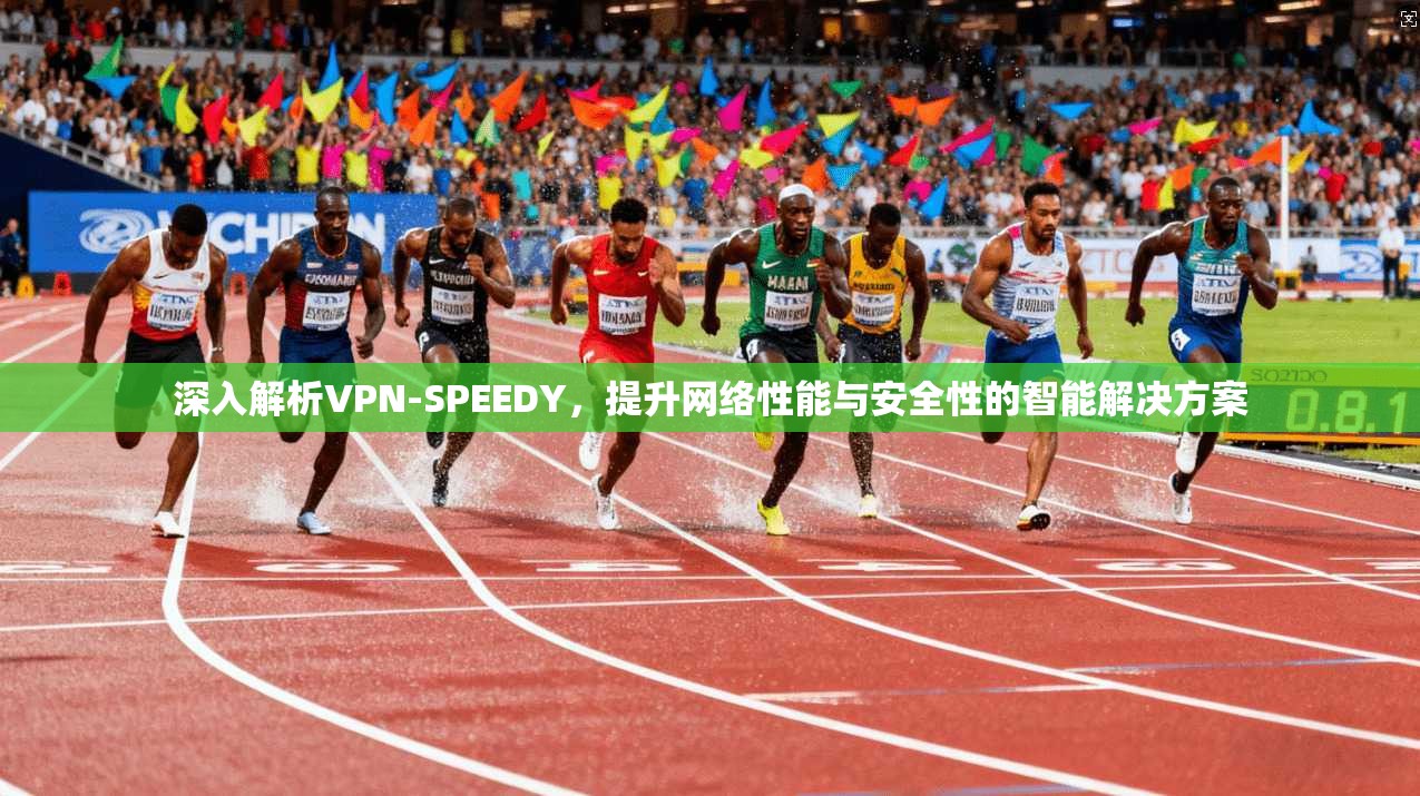 深入解析VPN-SPEEDY，提升网络性能与安全性的智能解决方案