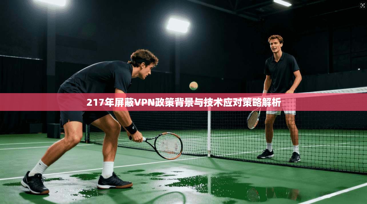 217年屏蔽VPN政策背景与技术应对策略解析