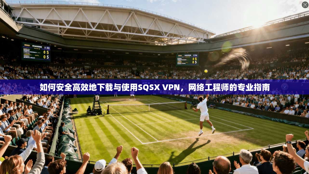 如何安全高效地下载与使用SQSX VPN，网络工程师的专业指南