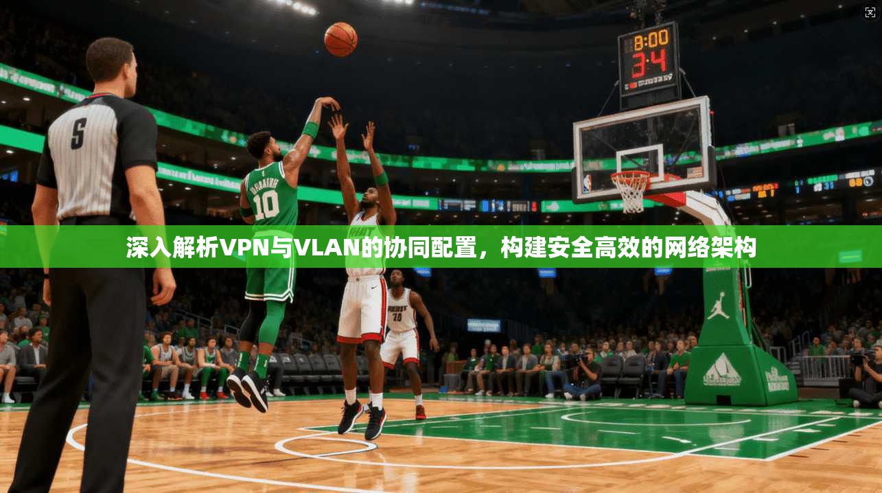 深入解析VPN与VLAN的协同配置，构建安全高效的网络架构