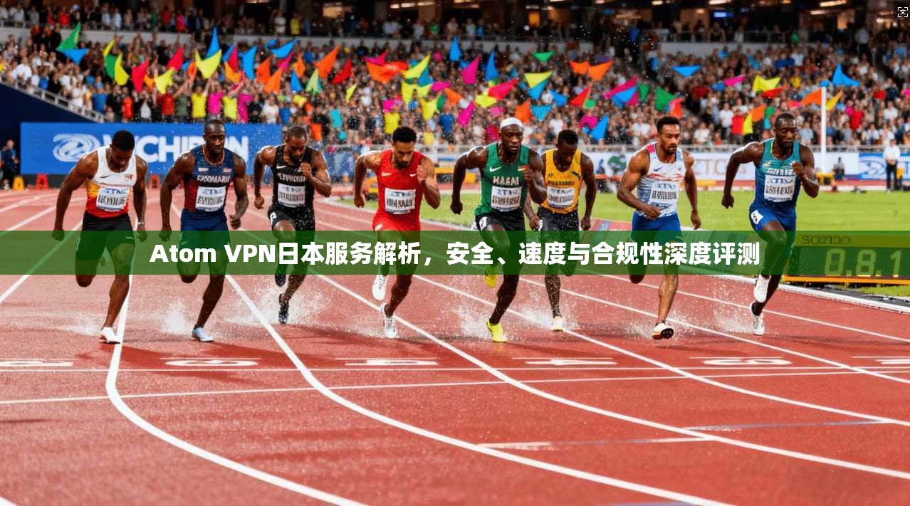 Atom VPN日本服务解析，安全、速度与合规性深度评测