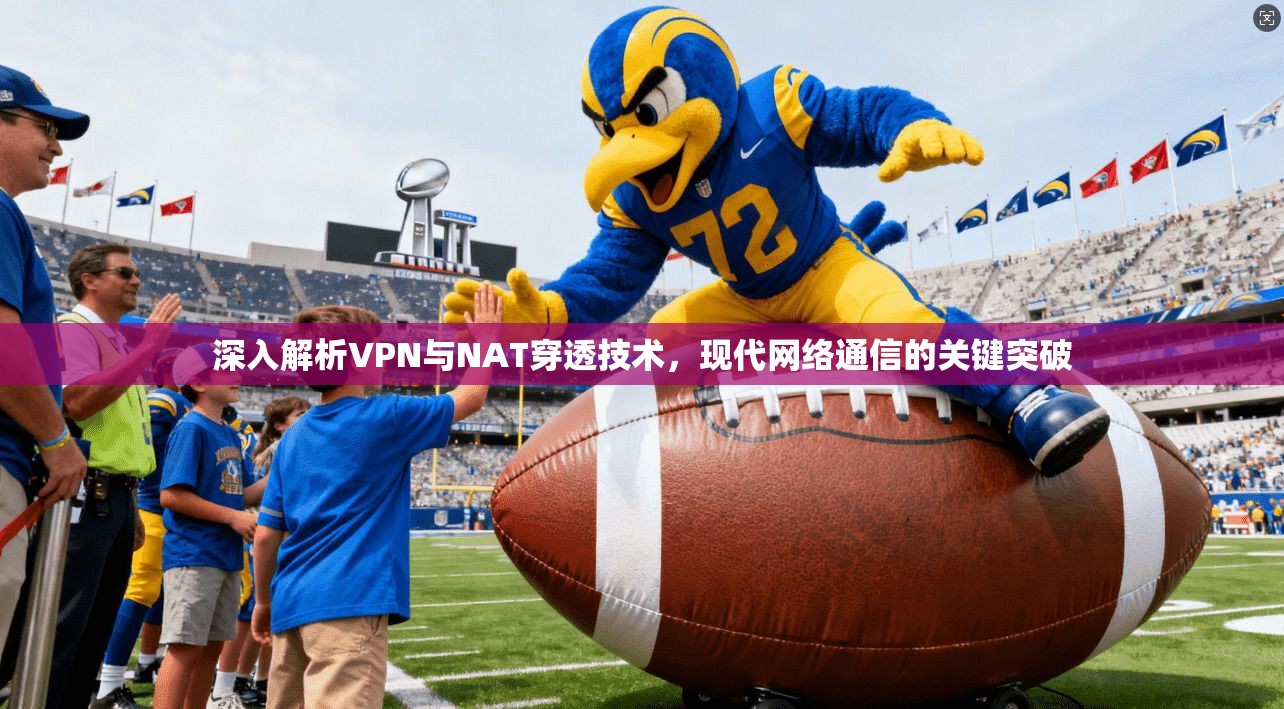 深入解析VPN与NAT穿透技术，现代网络通信的关键突破