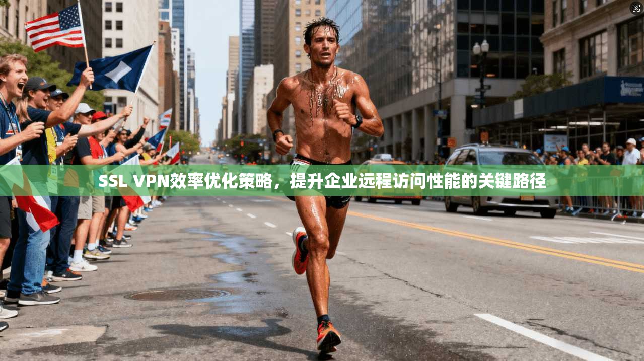 SSL VPN效率优化策略，提升企业远程访问性能的关键路径