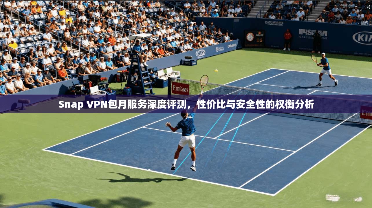 Snap VPN包月服务深度评测，性价比与安全性的权衡分析