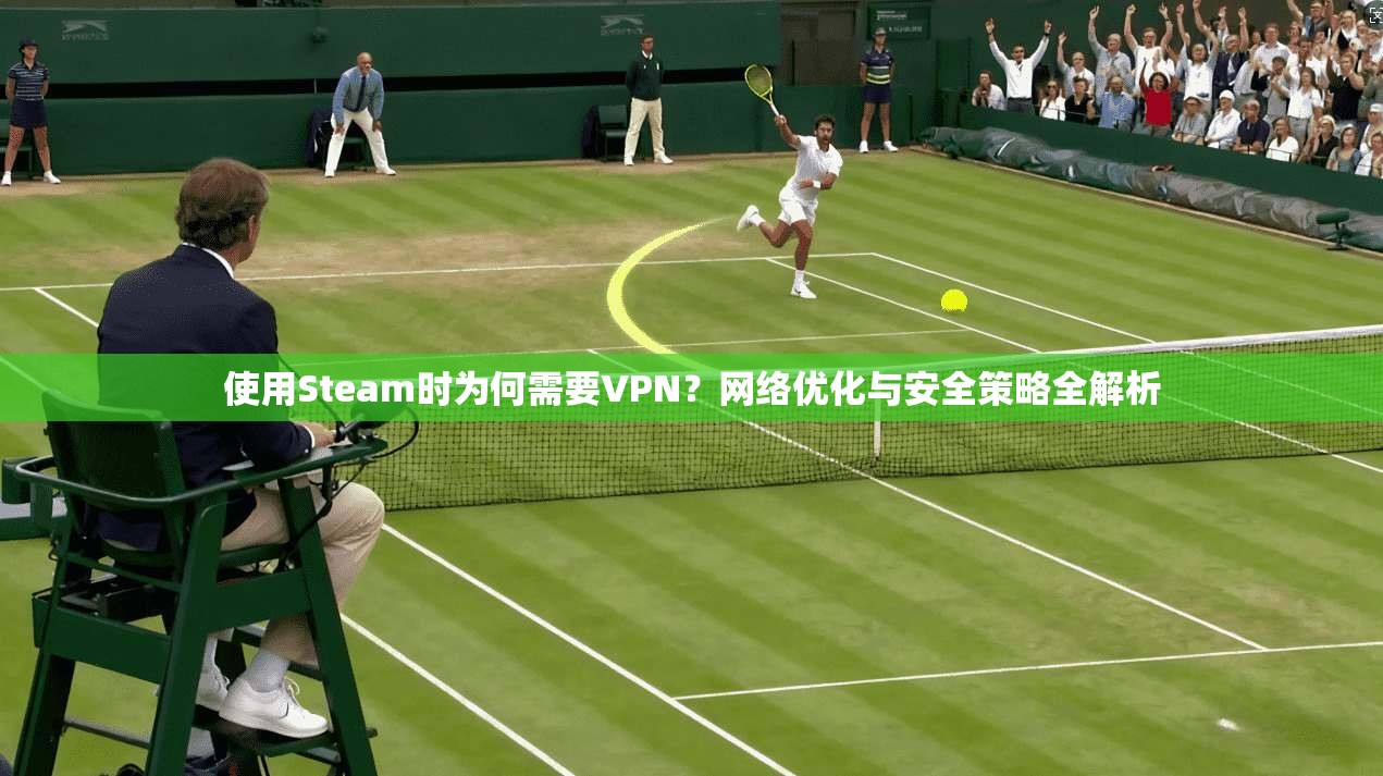 使用Steam时为何需要VPN？网络优化与安全策略全解析