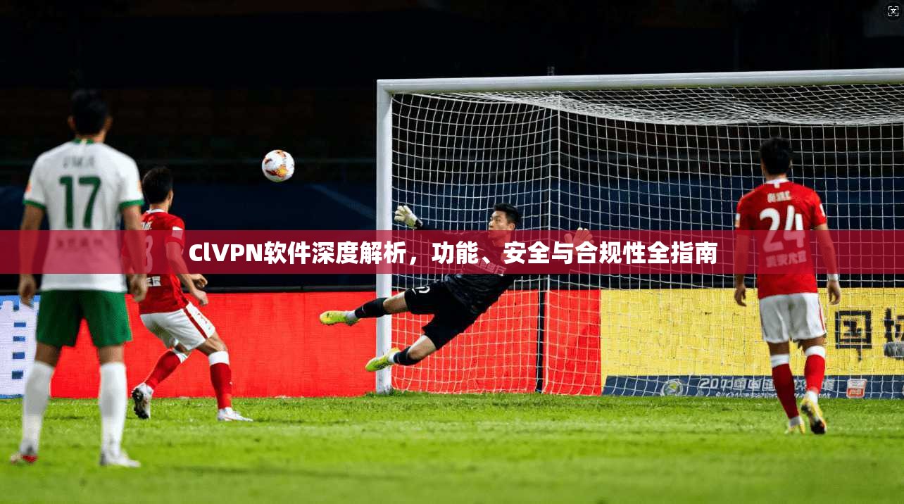 ClVPN软件深度解析，功能、安全与合规性全指南