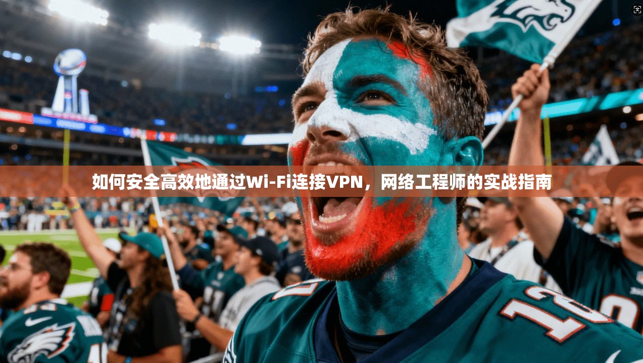 如何安全高效地通过Wi-Fi连接VPN，网络工程师的实战指南