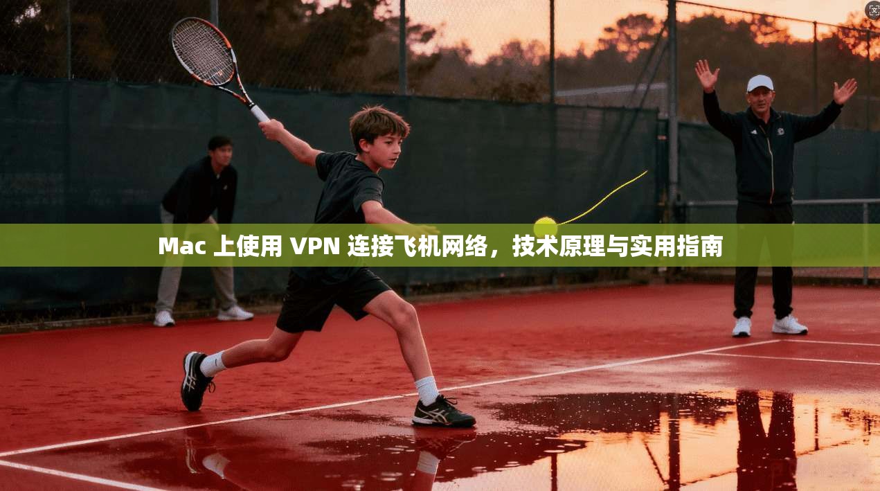 Mac 上使用 VPN 连接飞机网络，技术原理与实用指南