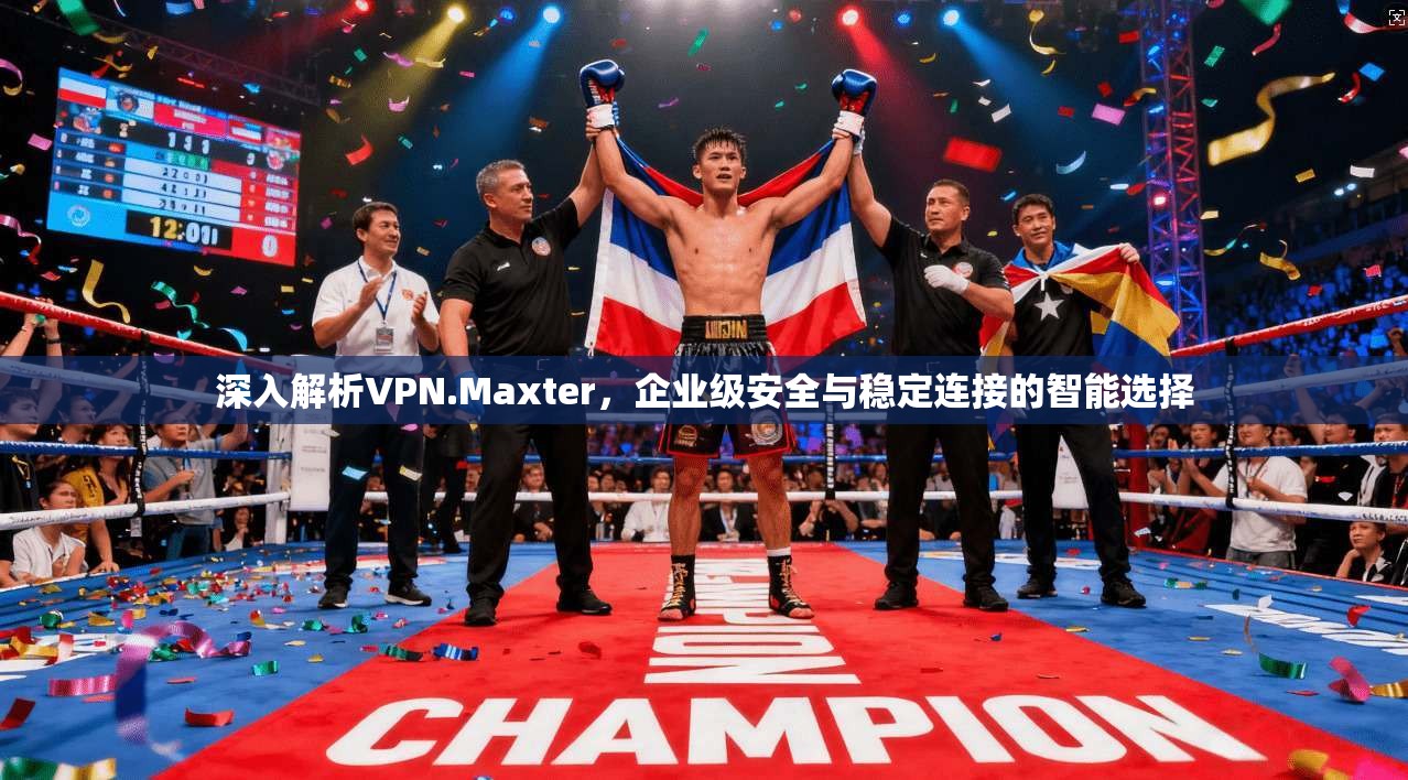 深入解析VPN.Maxter，企业级安全与稳定连接的智能选择