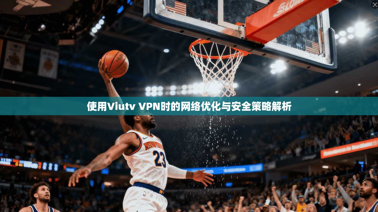 使用Viutv VPN时的网络优化与安全策略解析