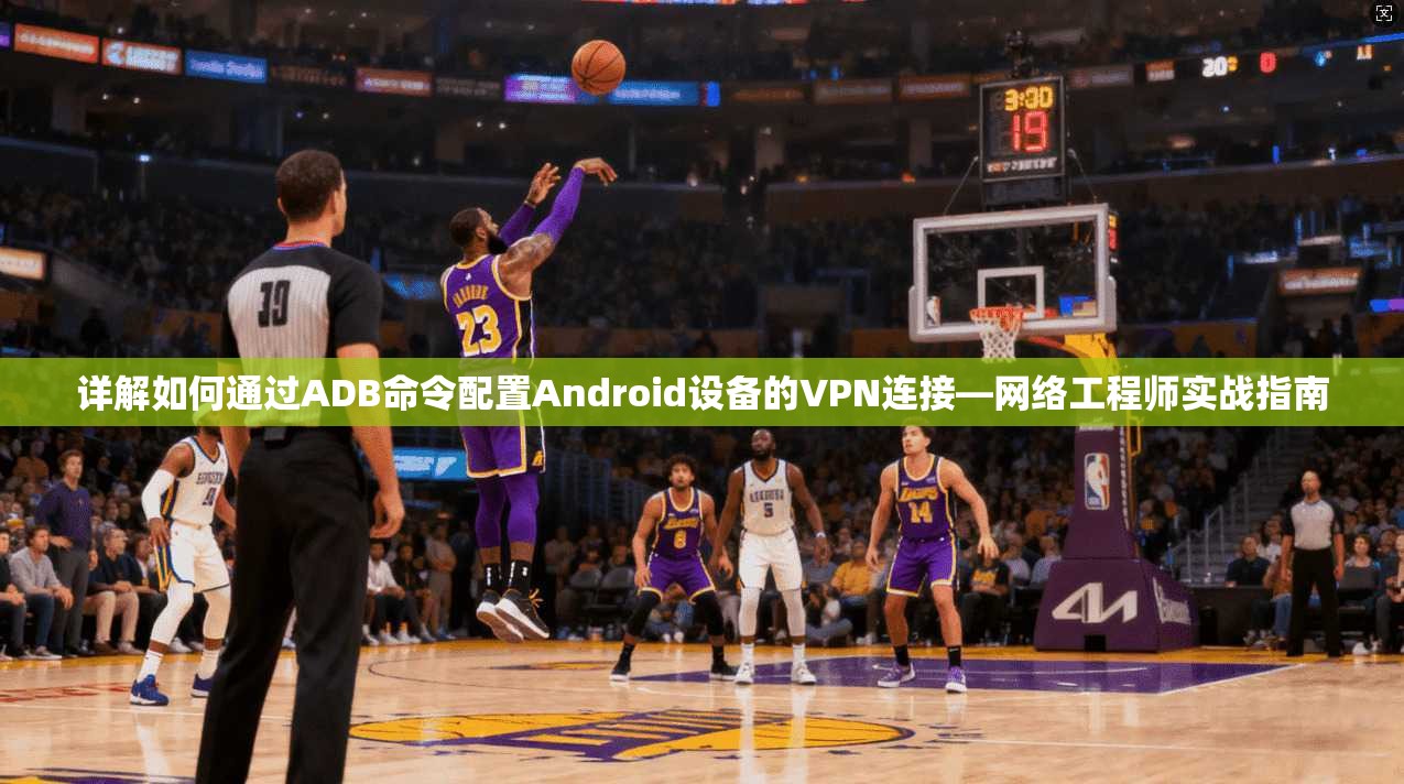 详解如何通过ADB命令配置Android设备的VPN连接—网络工程师实战指南