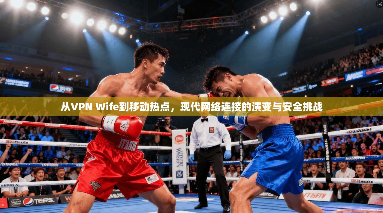 从VPN Wife到移动热点，现代网络连接的演变与安全挑战