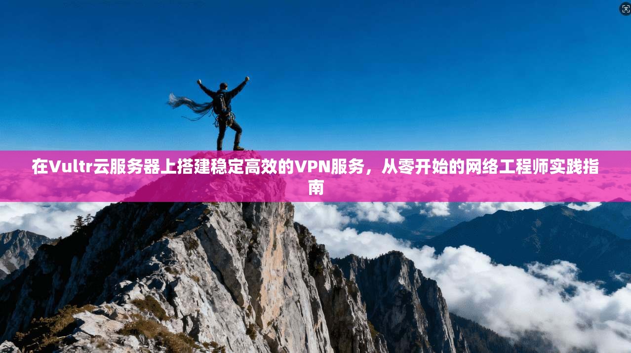 在Vultr云服务器上搭建稳定高效的VPN服务，从零开始的网络工程师实践指南