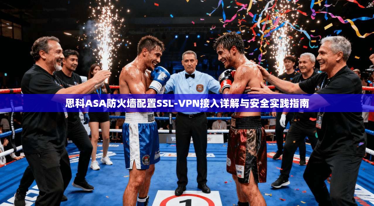 思科ASA防火墙配置SSL-VPN接入详解与安全实践指南