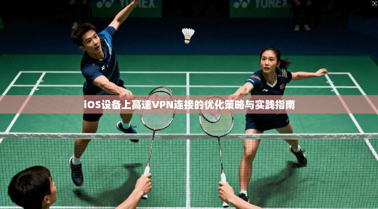 iOS设备上高速VPN连接的优化策略与实践指南