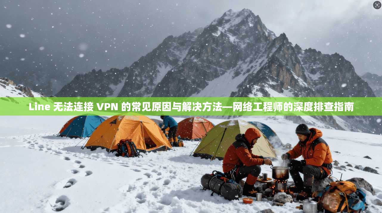 Line 无法连接 VPN 的常见原因与解决方法—网络工程师的深度排查指南