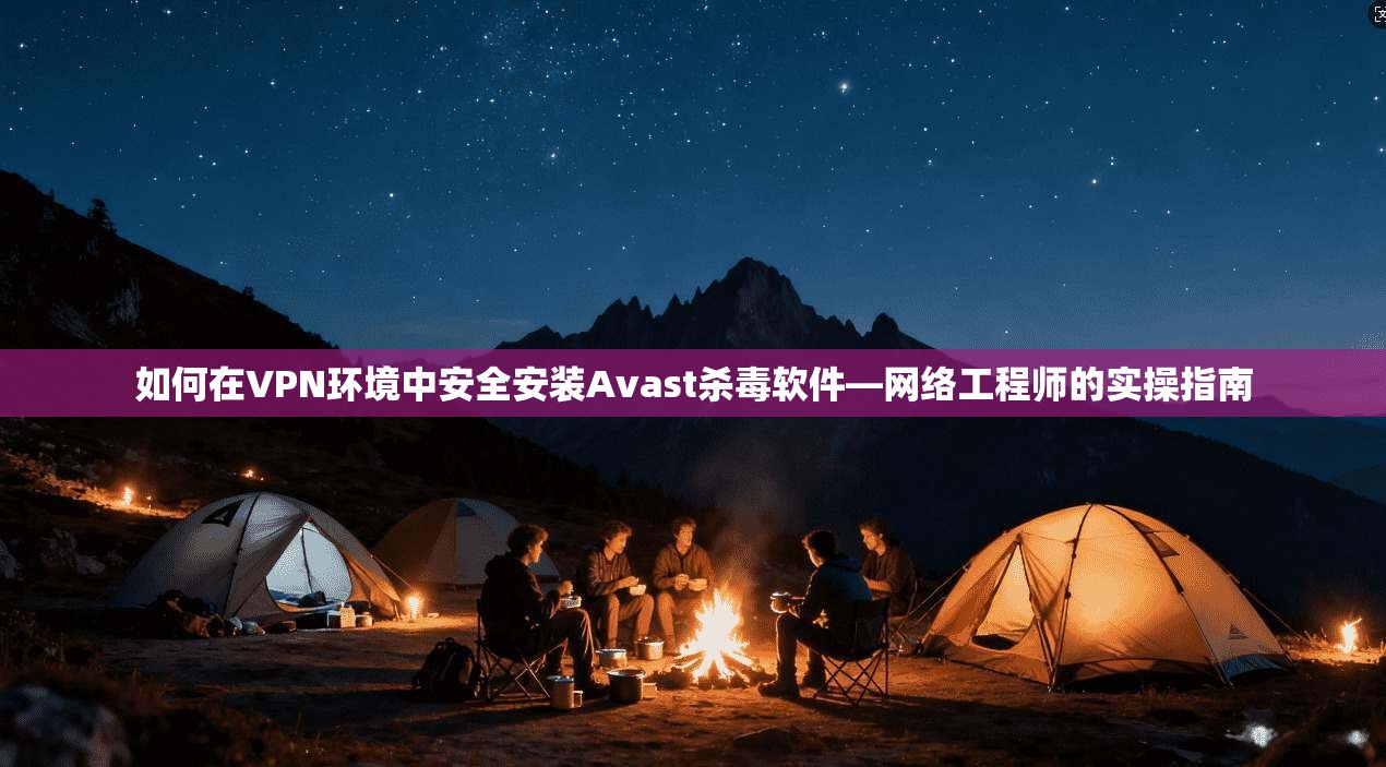 如何在VPN环境中安全安装Avast杀毒软件—网络工程师的实操指南