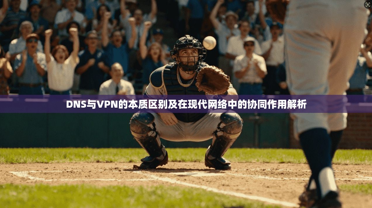 DNS与VPN的本质区别及在现代网络中的协同作用解析
