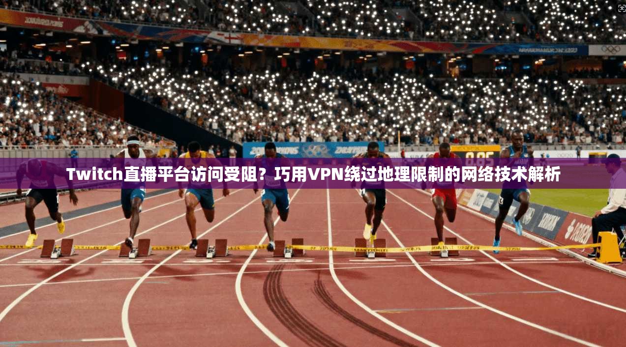 Twitch直播平台访问受阻？巧用VPN绕过地理限制的网络技术解析