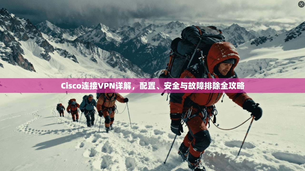 Cisco连接VPN详解，配置、安全与故障排除全攻略