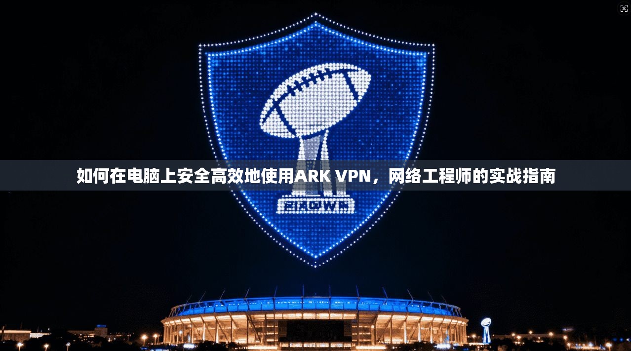 如何在电脑上安全高效地使用ARK VPN，网络工程师的实战指南