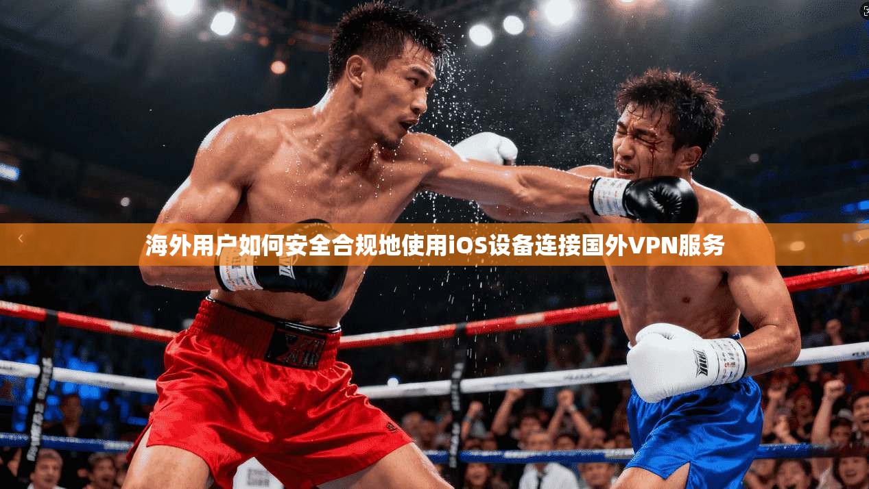 海外用户如何安全合规地使用iOS设备连接国外VPN服务