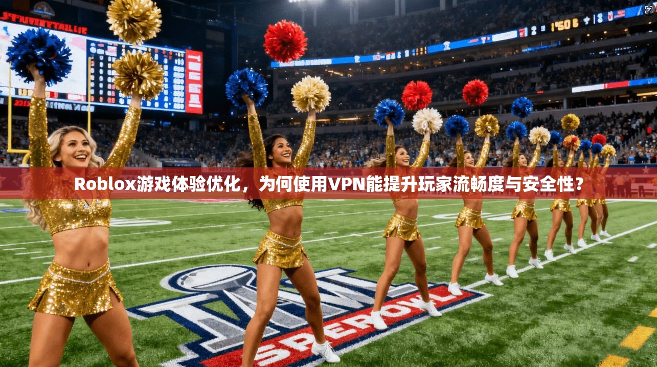 Roblox游戏体验优化，为何使用VPN能提升玩家流畅度与安全性？