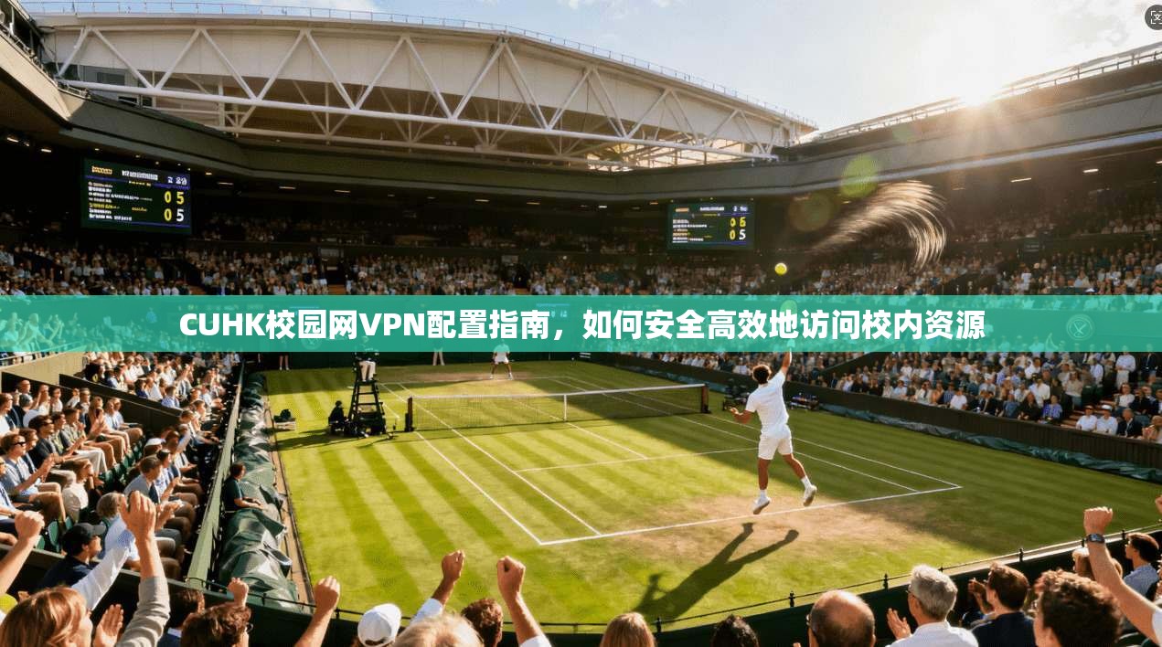 CUHK校园网VPN配置指南，如何安全高效地访问校内资源