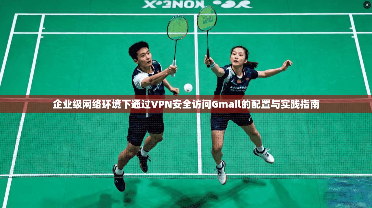 企业级网络环境下通过VPN安全访问Gmail的配置与实践指南