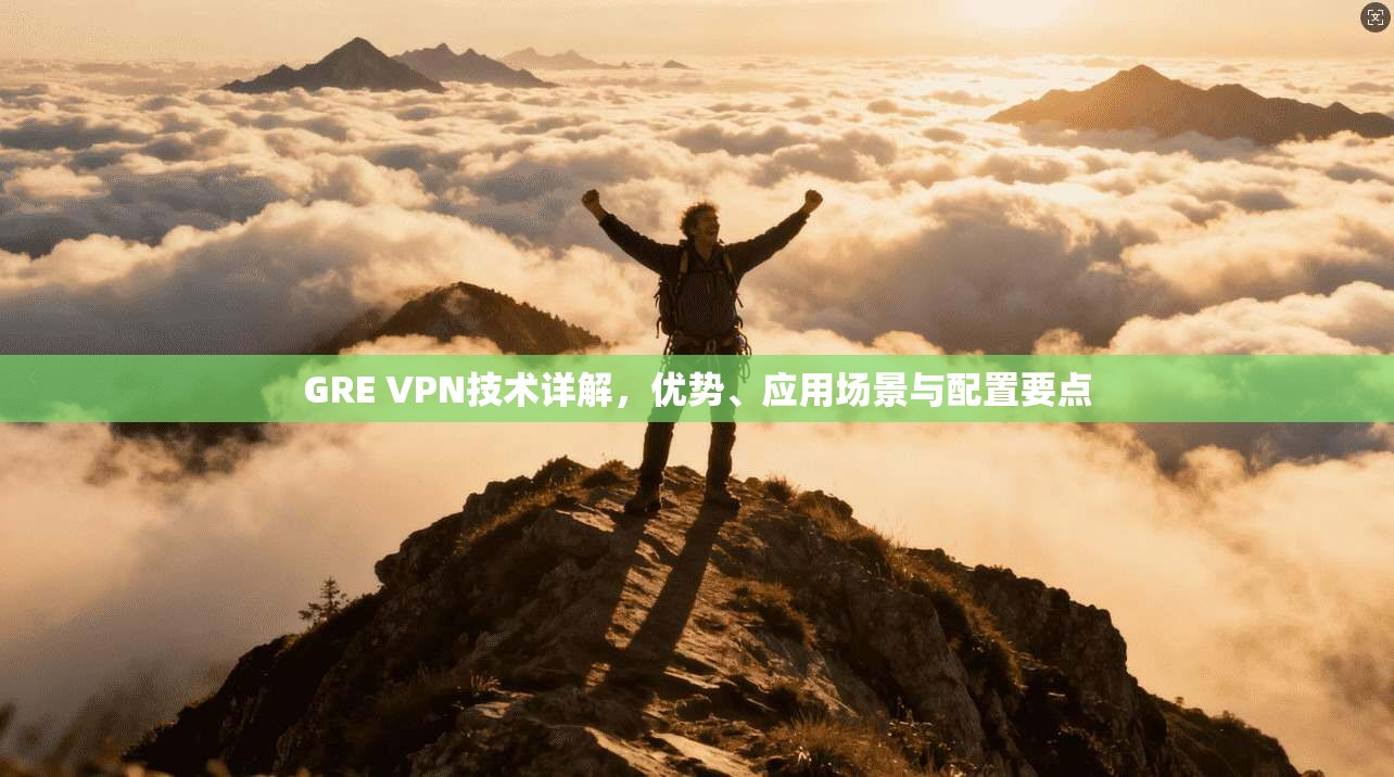 GRE VPN技术详解，优势、应用场景与配置要点