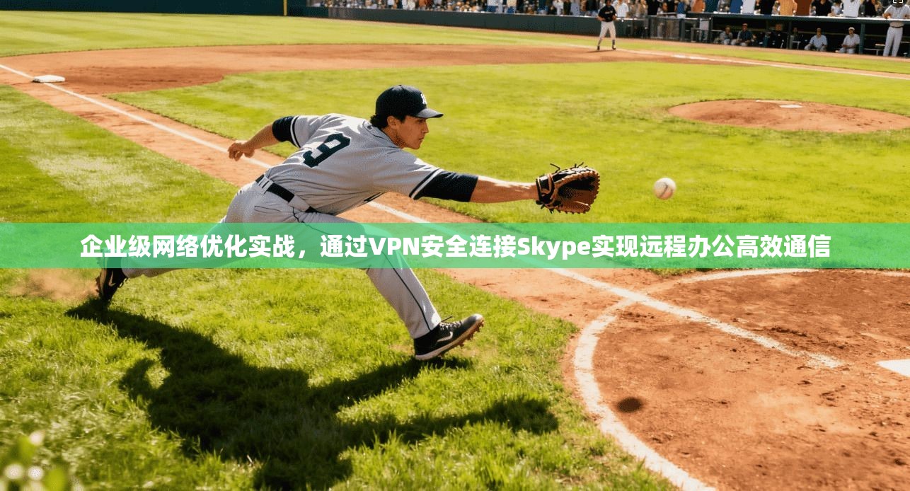 企业级网络优化实战，通过VPN安全连接Skype实现远程办公高效通信