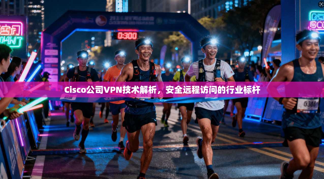 Cisco公司VPN技术解析，安全远程访问的行业标杆