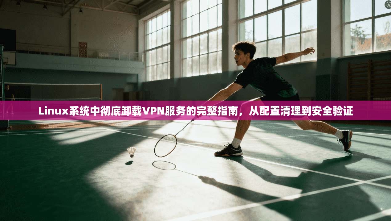 Linux系统中彻底卸载VPN服务的完整指南，从配置清理到安全验证