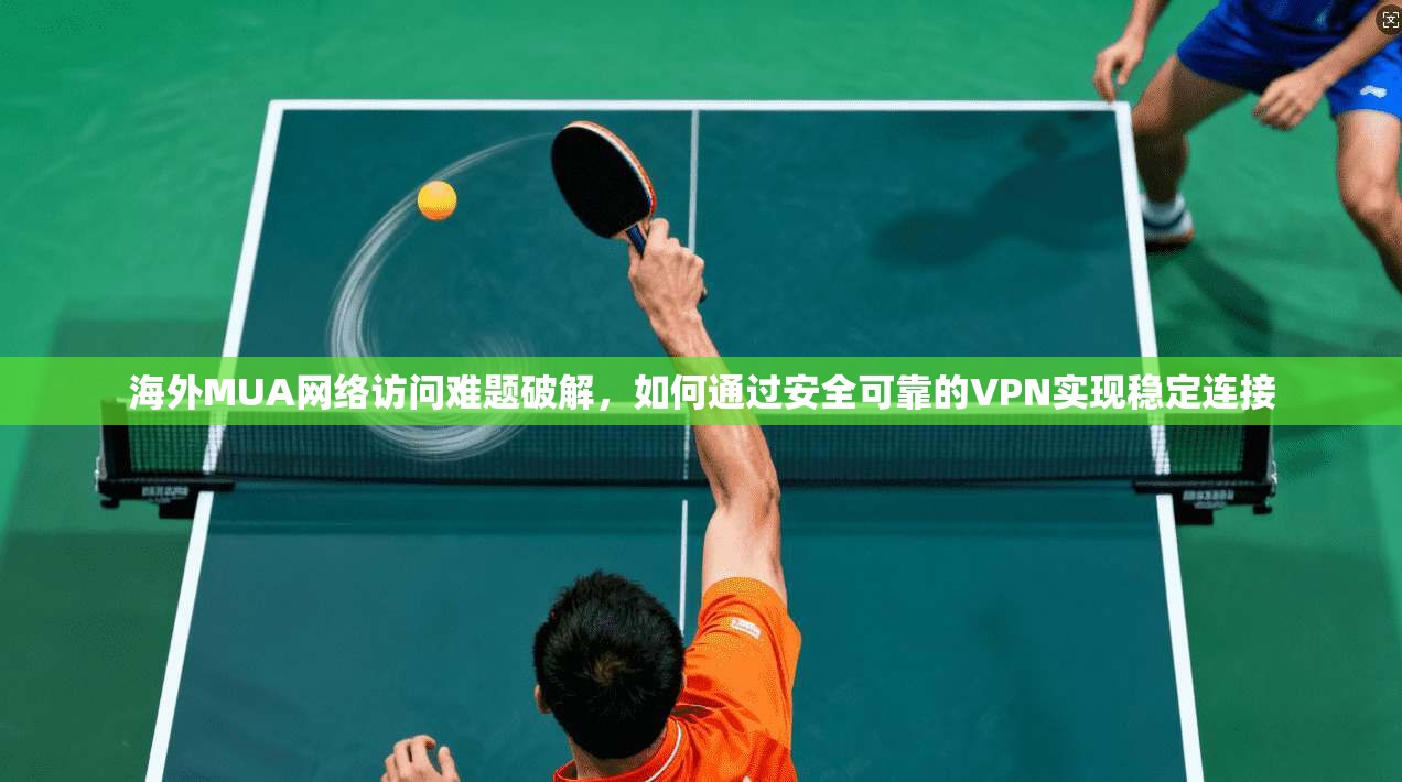 海外MUA网络访问难题破解，如何通过安全可靠的VPN实现稳定连接