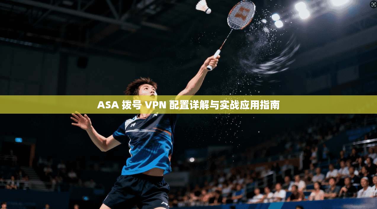 ASA 拨号 VPN 配置详解与实战应用指南