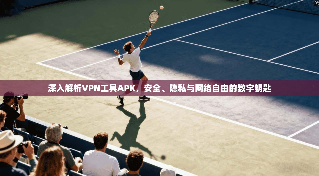 深入解析VPN工具APK，安全、隐私与网络自由的数字钥匙