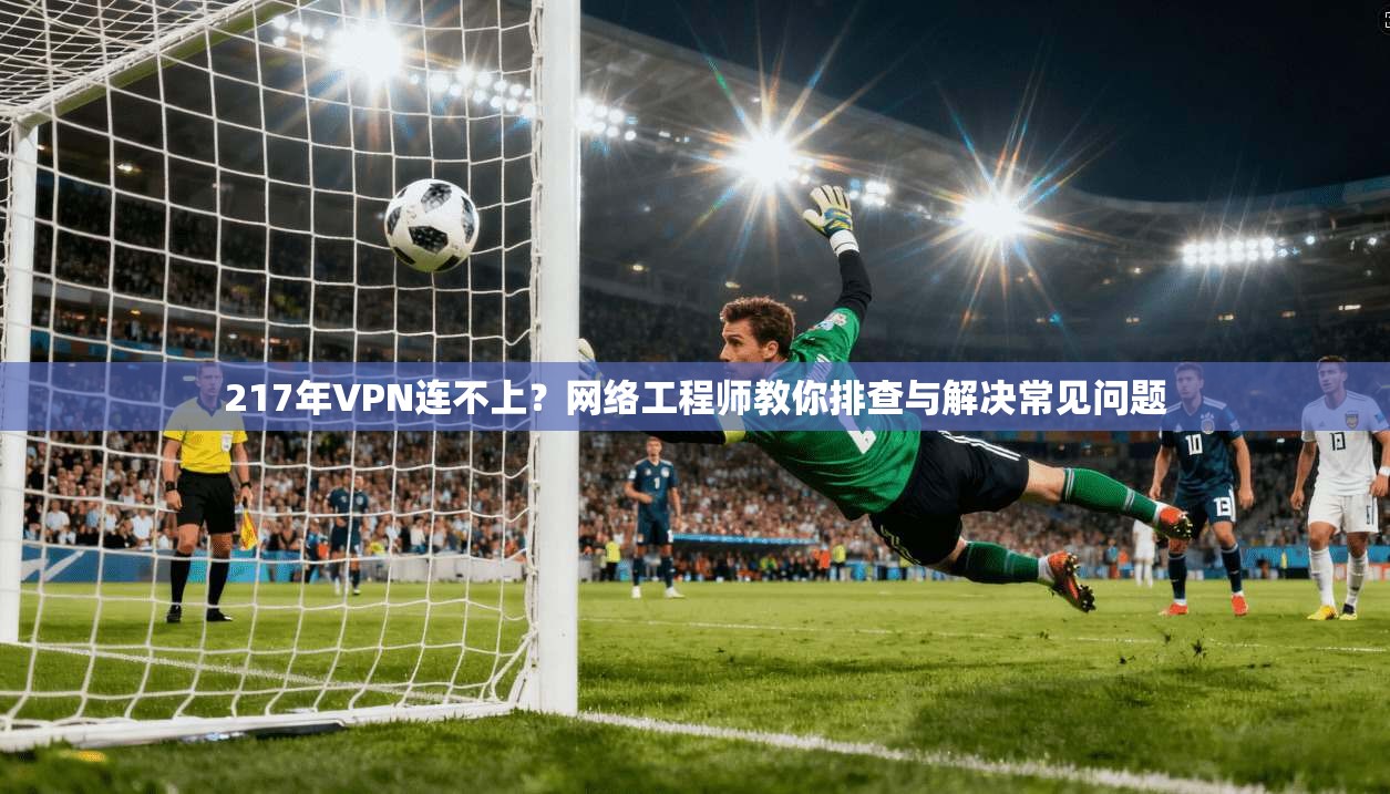 217年VPN连不上？网络工程师教你排查与解决常见问题