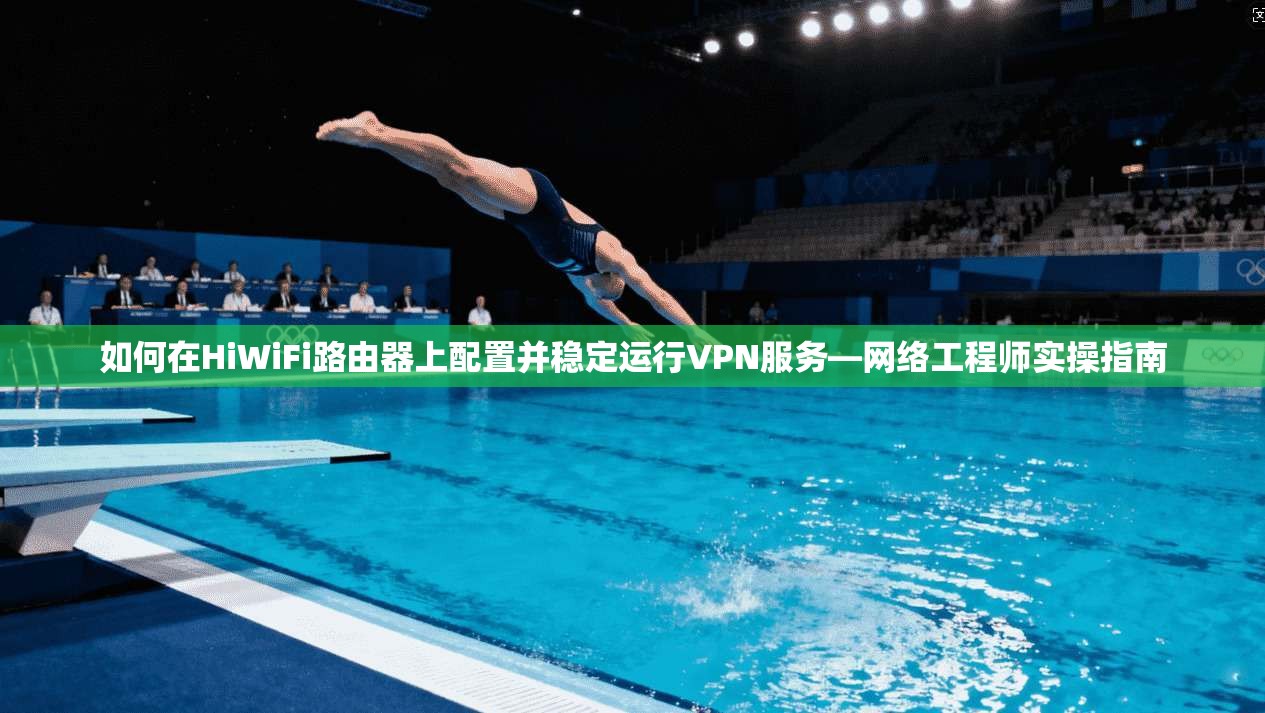 如何在HiWiFi路由器上配置并稳定运行VPN服务—网络工程师实操指南