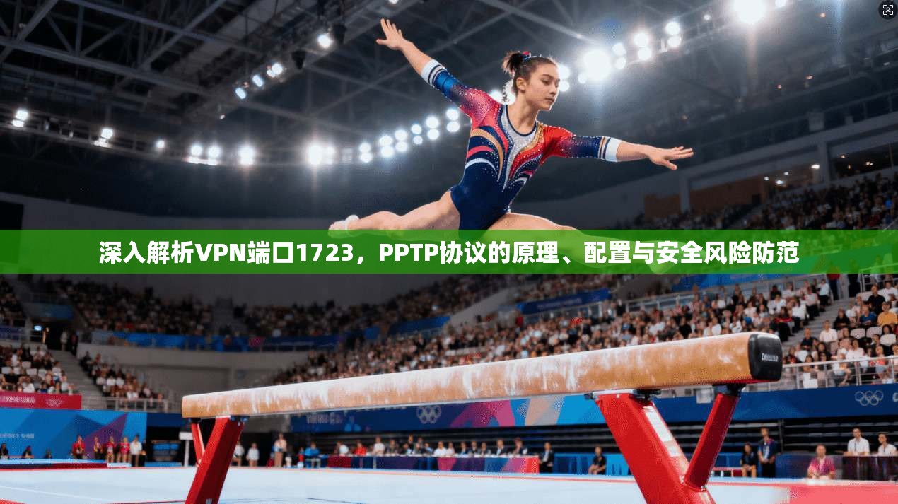 深入解析VPN端口1723，PPTP协议的原理、配置与安全风险防范