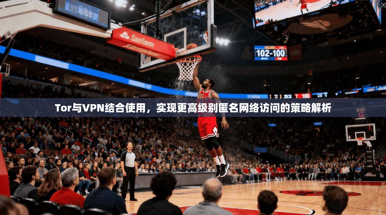 Tor与VPN结合使用，实现更高级别匿名网络访问的策略解析