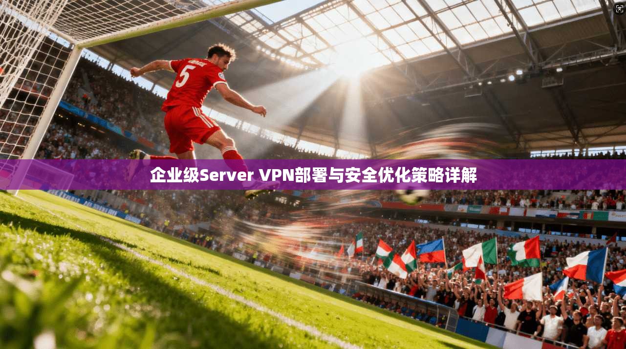企业级Server VPN部署与安全优化策略详解
