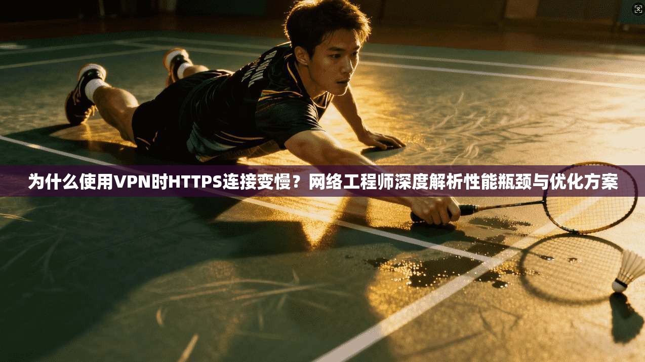 为什么使用VPN时HTTPS连接变慢？网络工程师深度解析性能瓶颈与优化方案