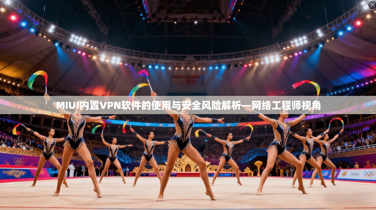 MIUI内置VPN软件的使用与安全风险解析—网络工程师视角