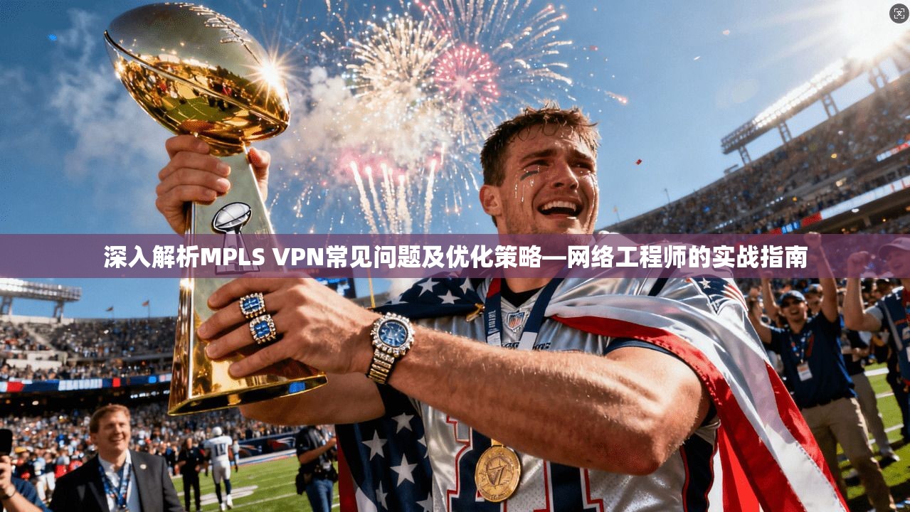 深入解析MPLS VPN常见问题及优化策略—网络工程师的实战指南