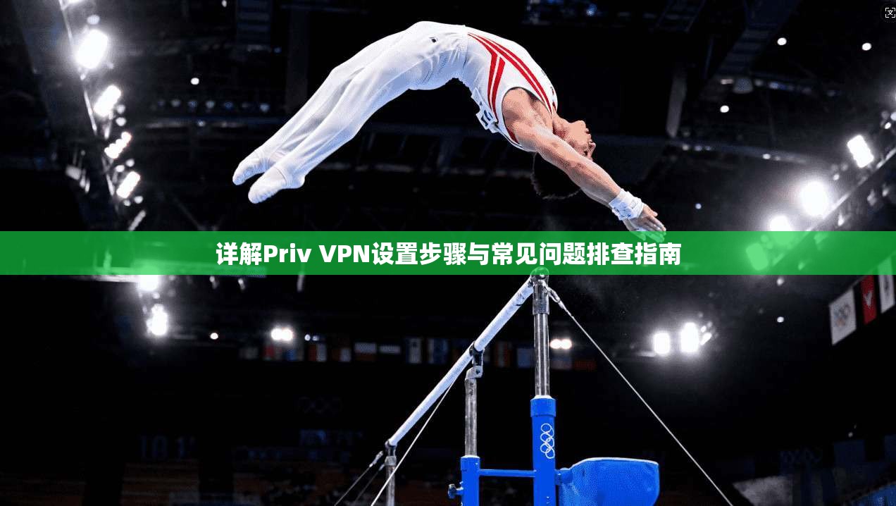 详解Priv VPN设置步骤与常见问题排查指南