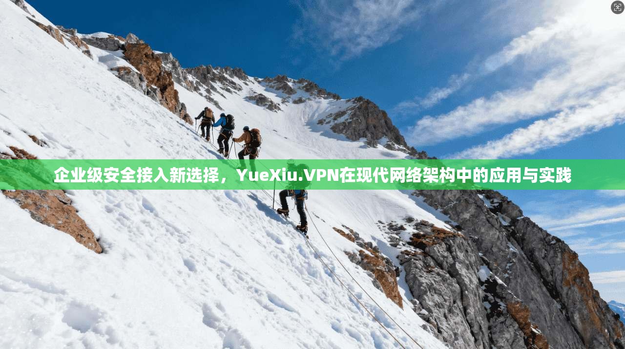 企业级安全接入新选择，YueXiu.VPN在现代网络架构中的应用与实践