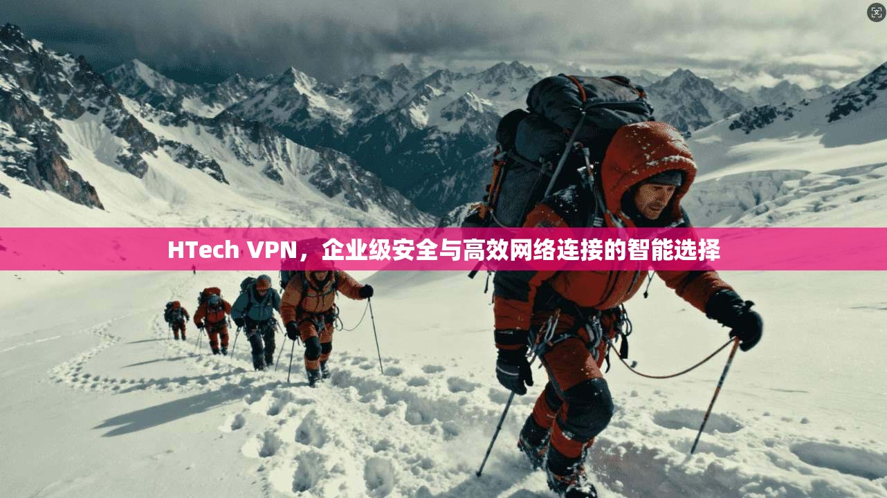 HTech VPN，企业级安全与高效网络连接的智能选择